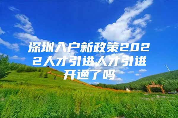 深圳入户新政策2022人才引进人才引进开通了吗