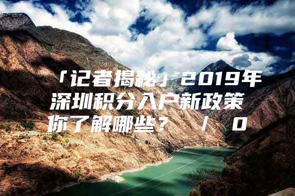 「记者揭秘」2019年深圳积分入户新政策你了解哪些？ ／ 0