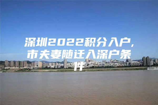 深圳2022积分入户,市夫妻随迁入深户条件