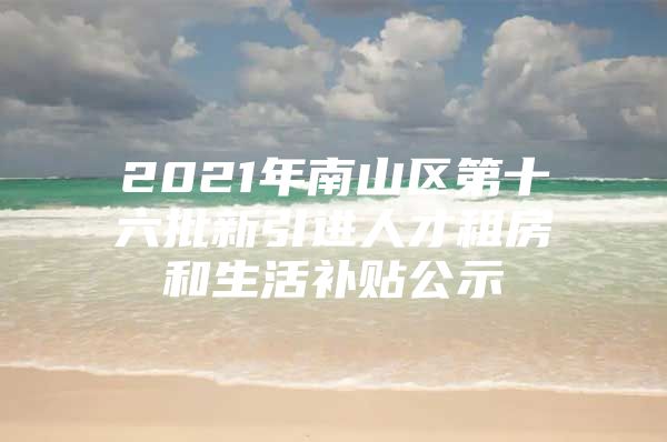 2021年南山区第十六批新引进人才租房和生活补贴公示