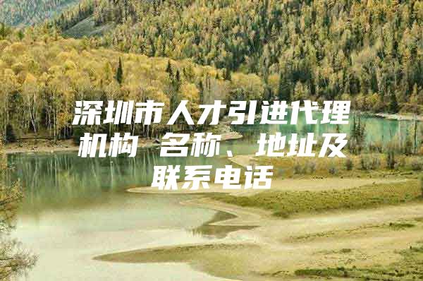 深圳市人才引进代理机构 名称、地址及联系电话