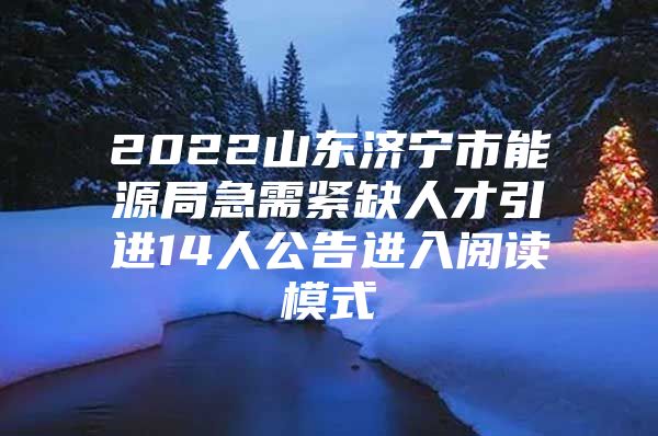 2022山东济宁市能源局急需紧缺人才引进14人公告进入阅读模式