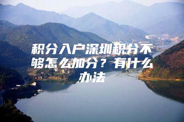 积分入户深圳积分不够怎么加分？有什么办法