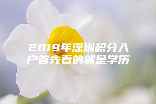 2019年深圳积分入户首先看的就是学历
