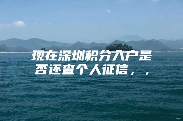 现在深圳积分入户是否还查个人征信，，