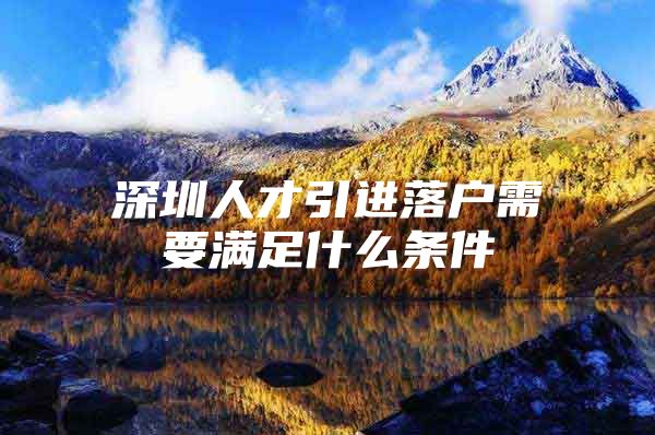 深圳人才引进落户需要满足什么条件