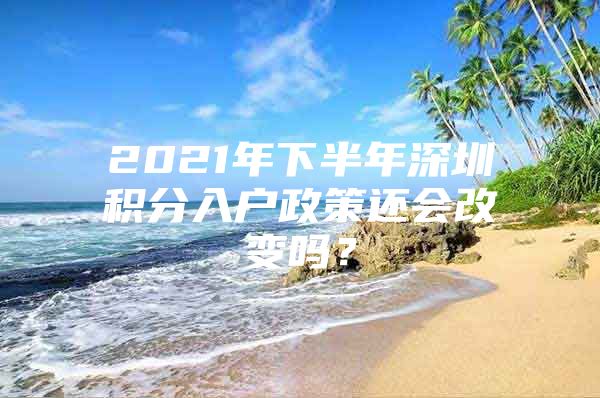 2021年下半年深圳积分入户政策还会改变吗？