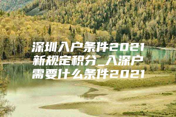 深圳入户条件2021新规定积分_入深户需要什么条件2021
