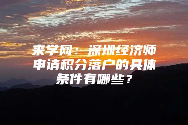 来学网：深圳经济师申请积分落户的具体条件有哪些？