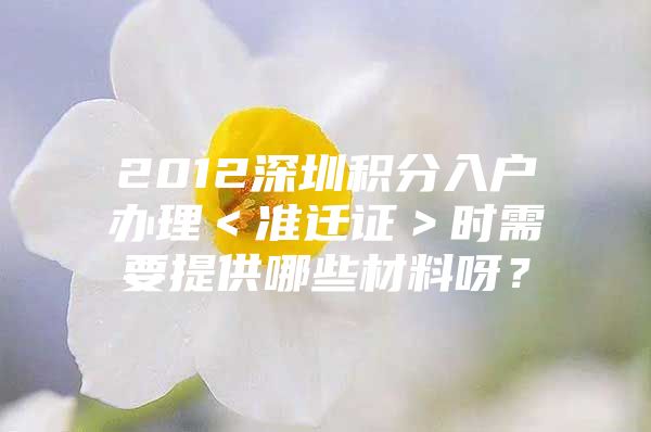 2012深圳积分入户办理＜准迁证＞时需要提供哪些材料呀？