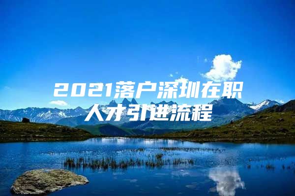 2021落户深圳在职人才引进流程