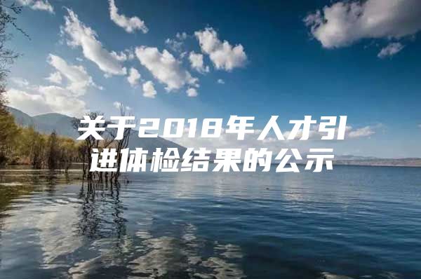 关于2018年人才引进体检结果的公示