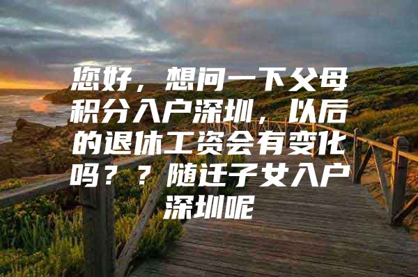 您好，想问一下父母积分入户深圳，以后的退休工资会有变化吗？？随迁子女入户深圳呢