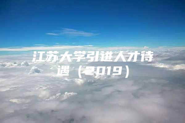 江苏大学引进人才待遇（2019）