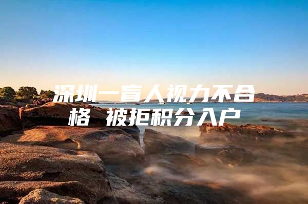 深圳一盲人视力不合格 被拒积分入户