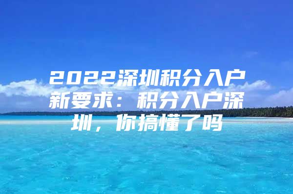 2022深圳积分入户新要求：积分入户深圳，你搞懂了吗