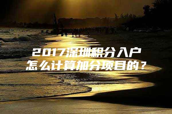 2017深圳积分入户怎么计算加分项目的？