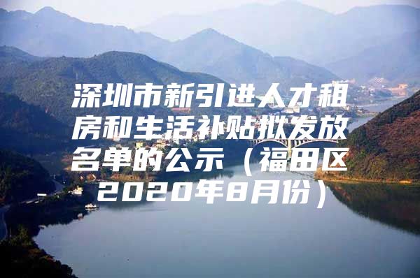 深圳市新引进人才租房和生活补贴拟发放名单的公示（福田区2020年8月份）