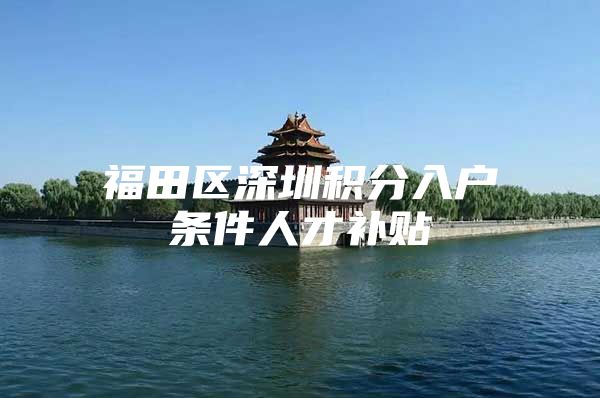 福田区深圳积分入户条件人才补贴