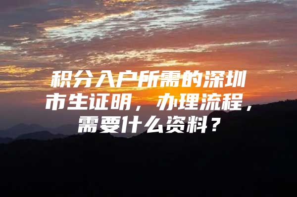 积分入户所需的深圳市生证明，办理流程，需要什么资料？