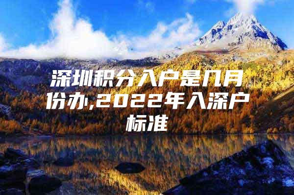 深圳积分入户是几月份办,2022年入深户标准