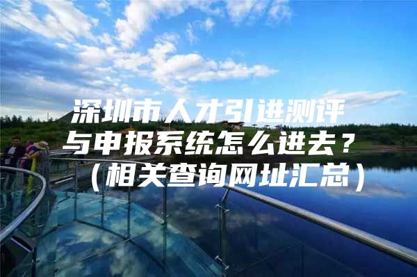 深圳市人才引进测评与申报系统怎么进去？（相关查询网址汇总）