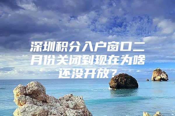 深圳积分入户窗口二月份关闭到现在为啥还没开放？