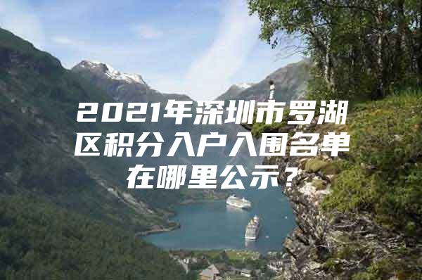 2021年深圳市罗湖区积分入户入围名单在哪里公示？