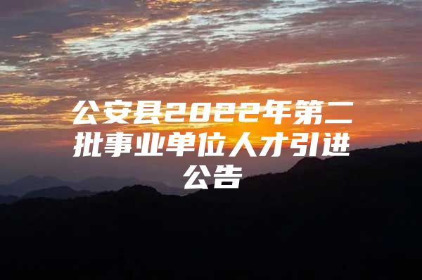 公安县2022年第二批事业单位人才引进公告