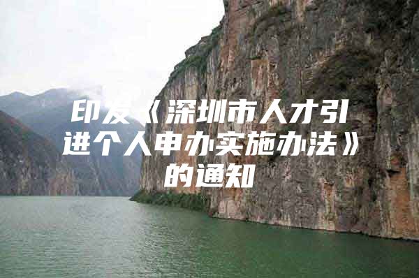 印发《深圳市人才引进个人申办实施办法》的通知