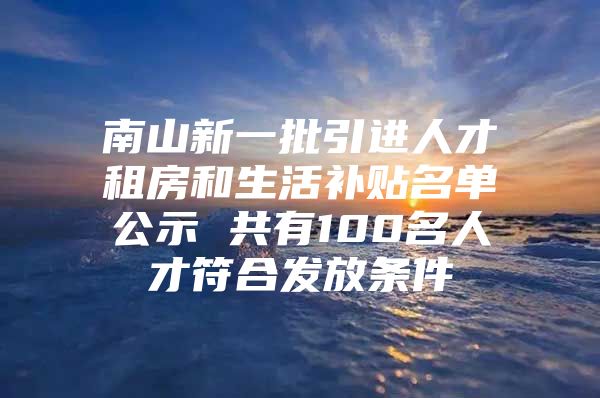 南山新一批引进人才租房和生活补贴名单公示 共有100名人才符合发放条件