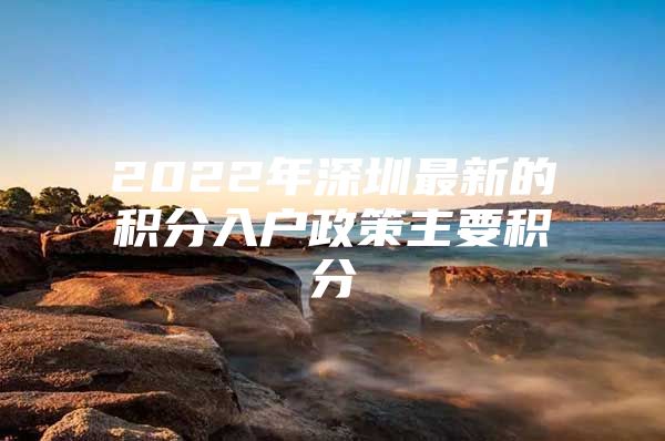 2022年深圳最新的积分入户政策主要积分