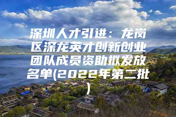深圳人才引进：龙岗区深龙英才创新创业团队成员资助拟发放名单(2022年第二批)