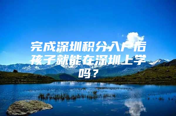 完成深圳积分入户后孩子就能在深圳上学吗？