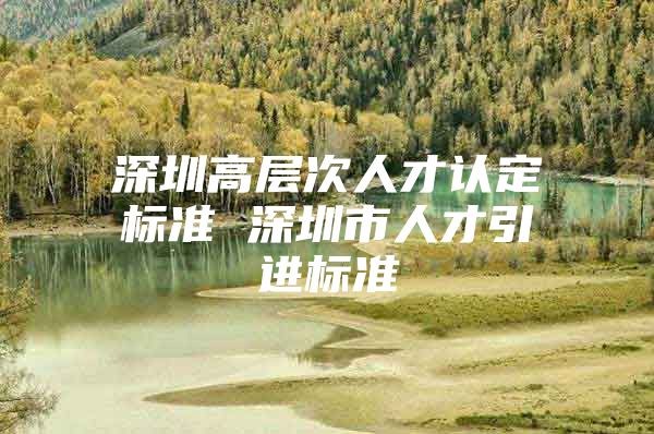 深圳高层次人才认定标准 深圳市人才引进标准