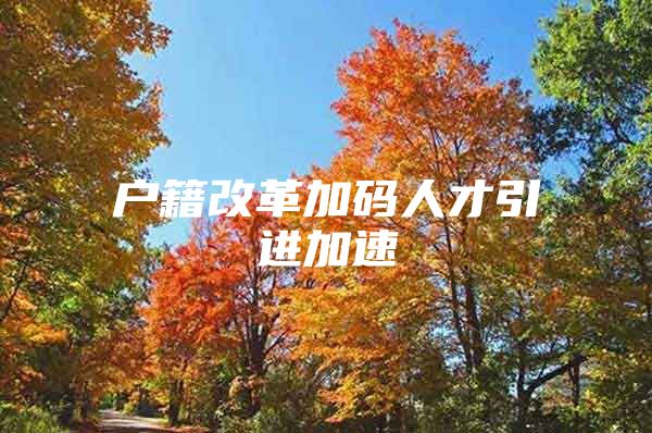 户籍改革加码人才引进加速