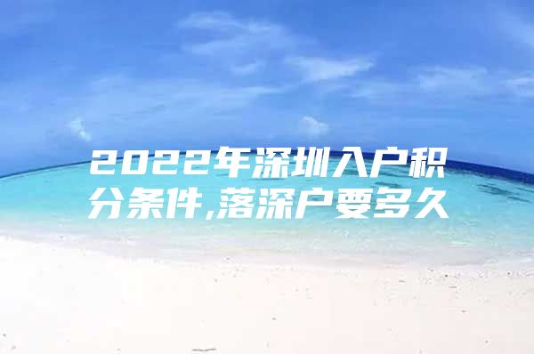 2022年深圳入户积分条件,落深户要多久