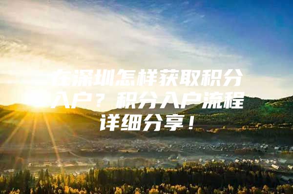 在深圳怎样获取积分入户？积分入户流程详细分享！