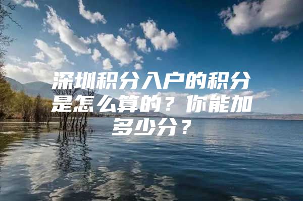 深圳积分入户的积分是怎么算的？你能加多少分？