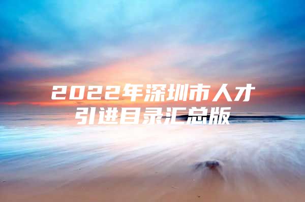 2022年深圳市人才引进目录汇总版