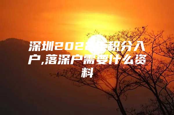 深圳2022年积分入户,落深户需要什么资料