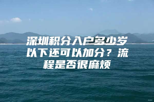 深圳积分入户多少岁以下还可以加分？流程是否很麻烦