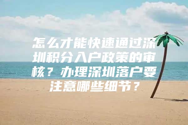 怎么才能快速通过深圳积分入户政策的审核？办理深圳落户要注意哪些细节？