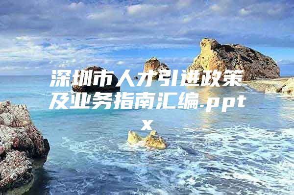深圳市人才引进政策及业务指南汇编.pptx