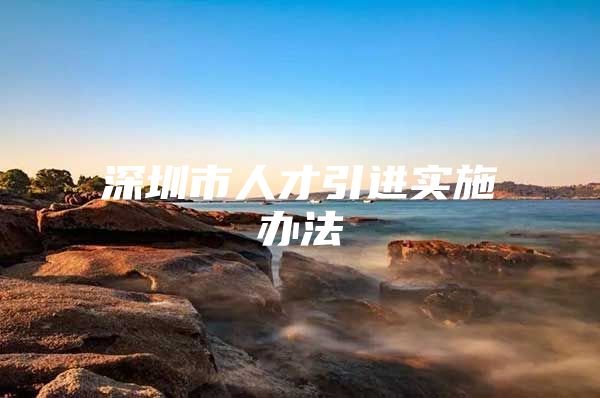深圳市人才引进实施办法