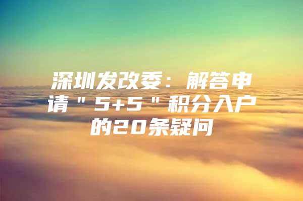 深圳发改委：解答申请＂5+5＂积分入户的20条疑问