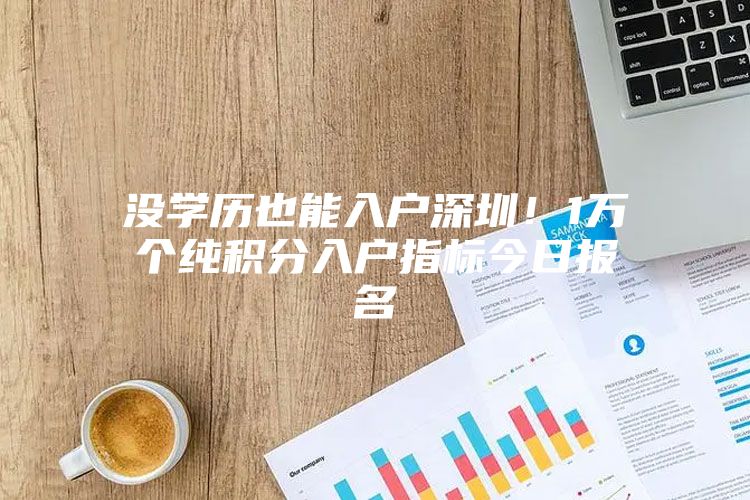 没学历也能入户深圳！1万个纯积分入户指标今日报名