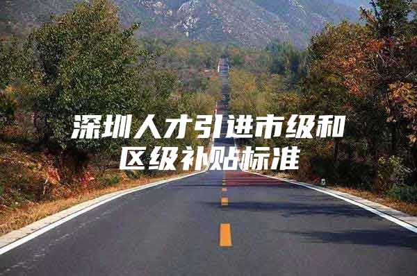 深圳人才引进市级和区级补贴标准