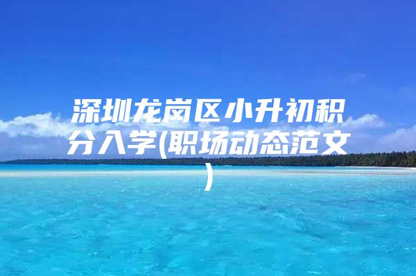 深圳龙岗区小升初积分入学(职场动态范文)