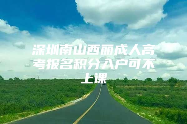 深圳南山西丽成人高考报名积分入户可不上课